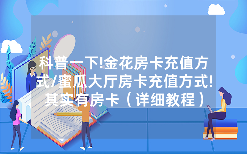 科普一下!金花房卡充值方式/蜜瓜大厅房卡充值方式!其实有房卡（详细教程）