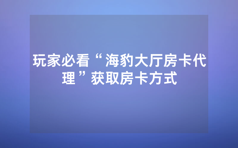 玩家必看“海豹大厅房卡代理”获取房卡方式