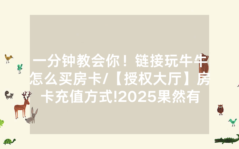 一分钟教会你！链接玩牛牛怎么买房卡/【授权大厅】房卡充值方式!2025果然有房卡教程