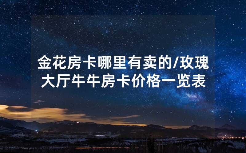 金花房卡哪里有卖的/玫瑰大厅牛牛房卡价格一览表