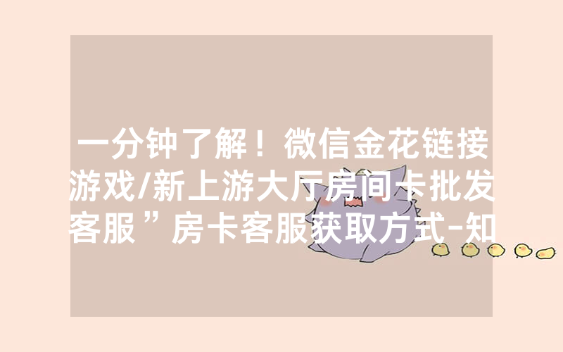 一分钟了解！微信金花链接游戏/新上游大厅房间卡批发客服”房卡客服获取方式-知乎
