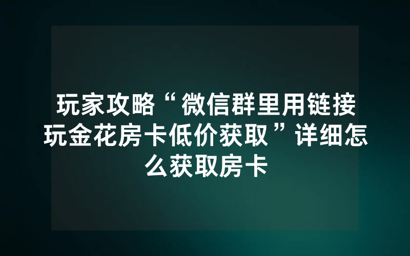 玩家攻略“微信群里用链接玩金花房卡低价获取”详细怎么获取房卡