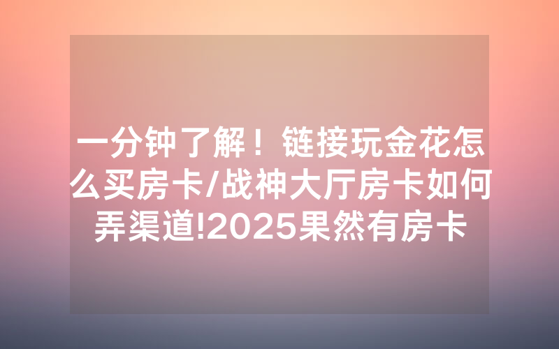 一分钟了解！链接玩金花怎么买房卡/战神大厅房卡如何弄渠道!2025果然有房卡教程