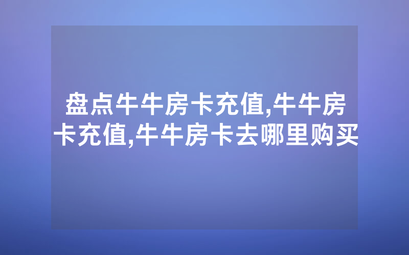 盘点牛牛房卡充值,牛牛房卡充值,牛牛房卡去哪里购买