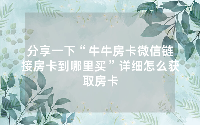 分享一下“牛牛房卡微信链接房卡到哪里买”详细怎么获取房卡