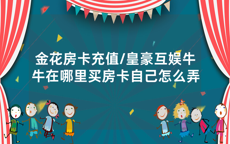 金花房卡充值/皇豪互娱牛牛在哪里买房卡自己怎么弄