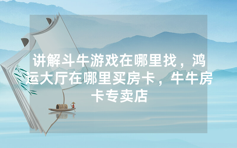 讲解斗牛游戏在哪里找，鸿运大厅在哪里买房卡，牛牛房卡专卖店