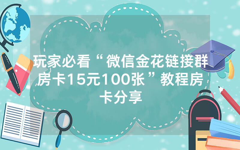 玩家必看“微信金花链接群房卡15元100张”教程房卡分享