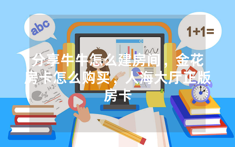 分享牛牛怎么建房间，金花房卡怎么购买，人海大厅正版房卡