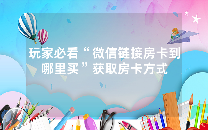 玩家必看“微信链接房卡到哪里买”获取房卡方式