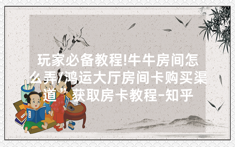 玩家必备教程!牛牛房间怎么弄/鸿运大厅房间卡购买渠道”获取房卡教程-知乎