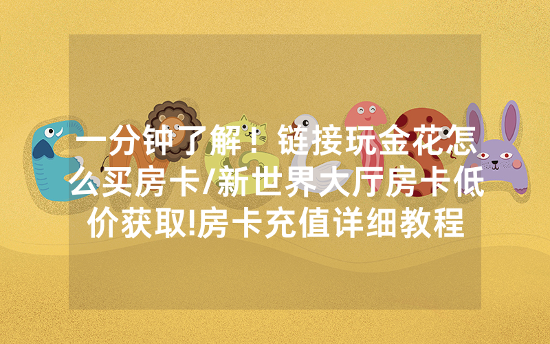 一分钟了解！链接玩金花怎么买房卡/新世界大厅房卡低价获取!房卡充值详细教程