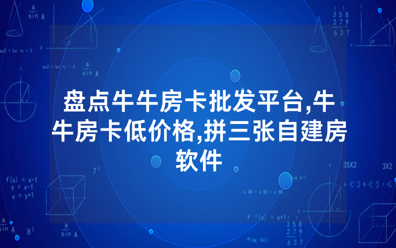 盘点牛牛房卡批发平台,牛牛房卡低价格,拼三张自建房软件