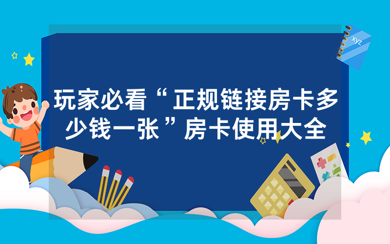 玩家必看“正规链接房卡多少钱一张”房卡使用大全