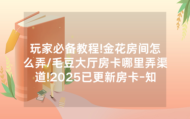 玩家必备教程!金花房间怎么弄/毛豆大厅房卡哪里弄渠道!2025已更新房卡-知乎