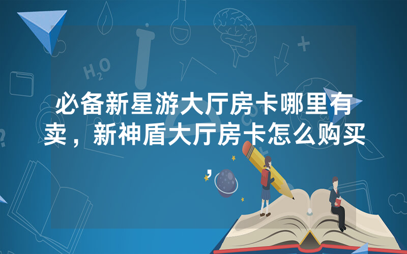 必备新星游大厅房卡哪里有卖，新神盾大厅房卡怎么购买，