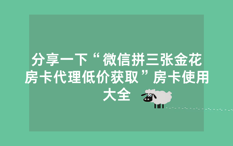 分享一下“微信拼三张金花房卡代理低价获取”房卡使用大全
