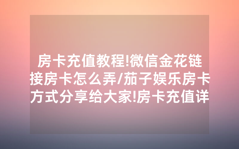 房卡充值教程!微信金花链接房卡怎么弄/茄子娱乐房卡方式分享给大家!房卡充值详细教程