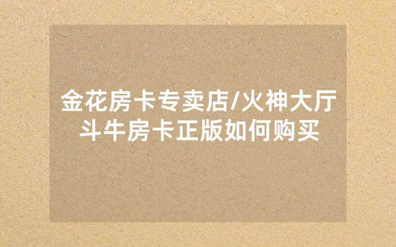 金花房卡专卖店/火神大厅斗牛房卡正版如何购买