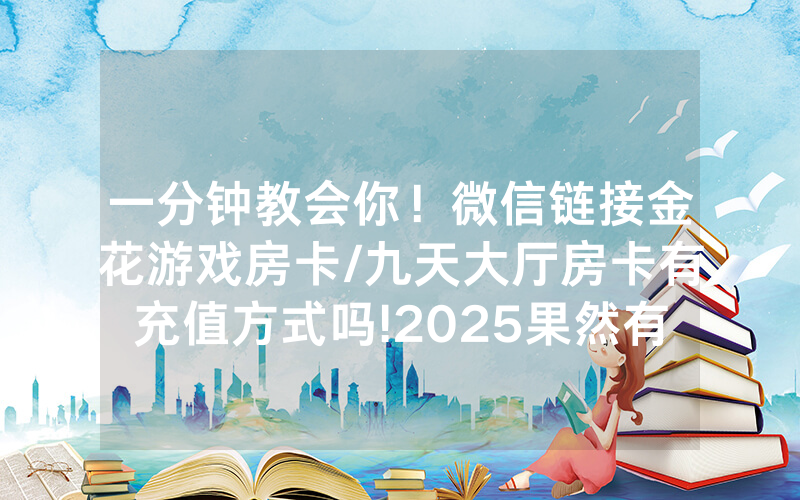 一分钟教会你！微信链接金花游戏房卡/九天大厅房卡有充值方式吗!2025果然有房卡教程