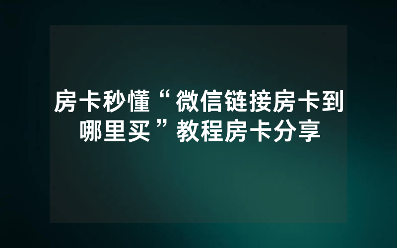房卡秒懂“微信链接房卡到哪里买”教程房卡分享