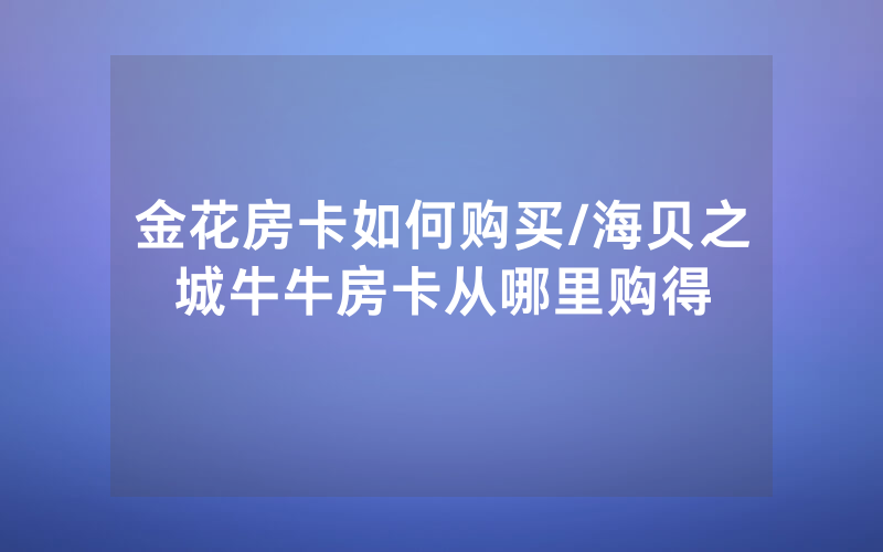 金花房卡如何购买/海贝之城牛牛房卡从哪里购得
