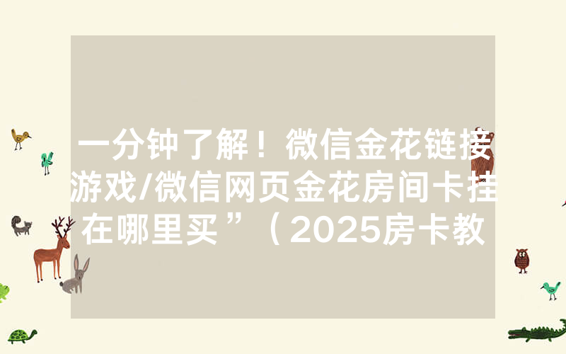 一分钟了解！微信金花链接游戏/微信网页金花房间卡挂在哪里买”（2025房卡教程)-知乎