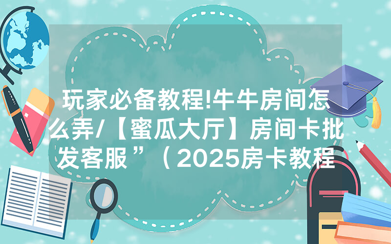 玩家必备教程!牛牛房间怎么弄/【蜜瓜大厅】房间卡批发客服”（2025房卡教程)-知乎