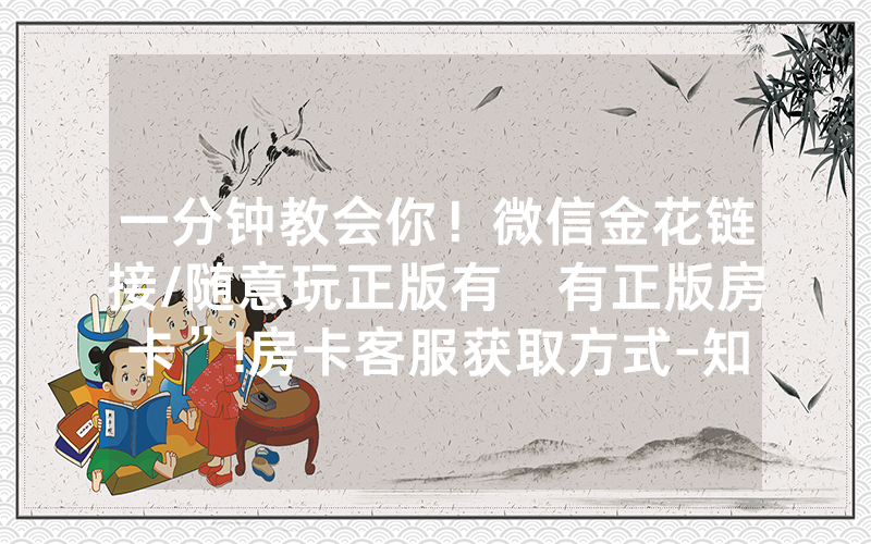 一分钟教会你！微信金花链接/随意玩正版有沒有正版房卡”!房卡客服获取方式-知乎