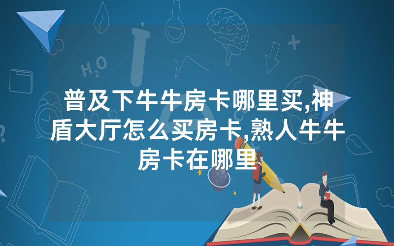 普及下牛牛房卡哪里买,神盾大厅怎么买房卡,熟人牛牛房卡在哪里