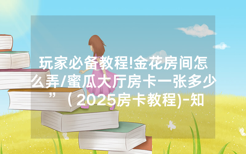 玩家必备教程!金花房间怎么弄/蜜瓜大厅房卡一张多少”（2025房卡教程)-知乎