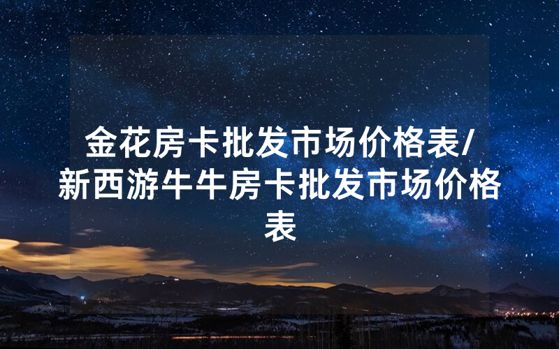 金花房卡批发市场价格表/新西游牛牛房卡批发市场价格表