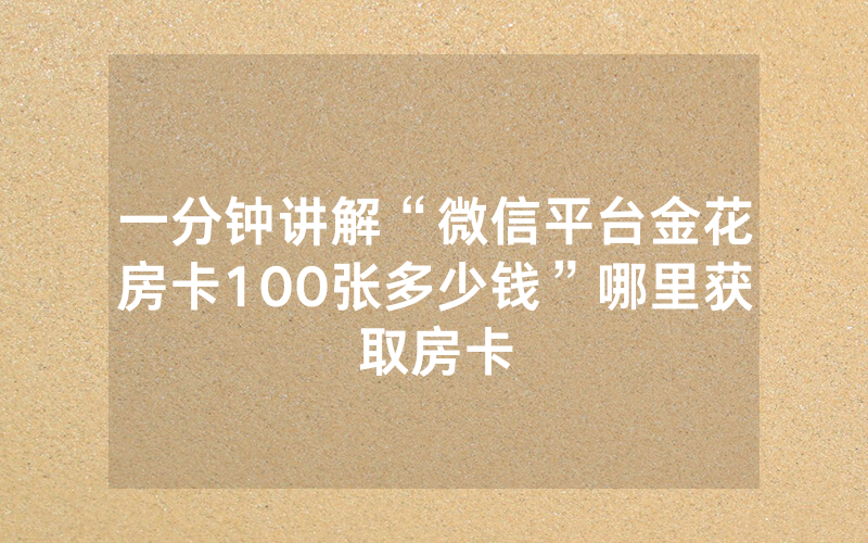 一分钟讲解“微信平台金花房卡100张多少钱”哪里获取房卡