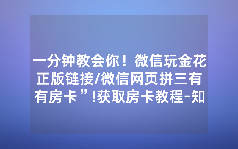 一分钟教会你！微信玩金花正版链接/微信网页拼三有沒有房卡”!获取房卡教程-知乎