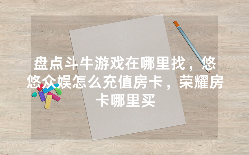 盘点斗牛游戏在哪里找,悠悠众娱怎么充值房卡,荣耀房卡哪里买