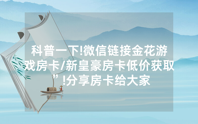 科普一下!微信链接金花游戏房卡/新皇豪房卡低价获取”!分享房卡给大家