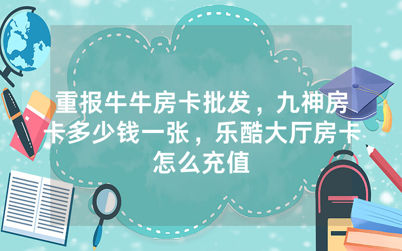 重报牛牛房卡批发,九神房卡多少钱一张,乐酷大厅房卡怎么充值