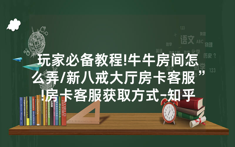 玩家必备教程!牛牛房间怎么弄/新八戒大厅房卡客服”!房卡客服获取方式-知乎