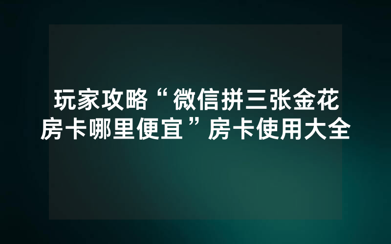 玩家攻略“微信拼三张金花房卡哪里便宜”房卡使用大全