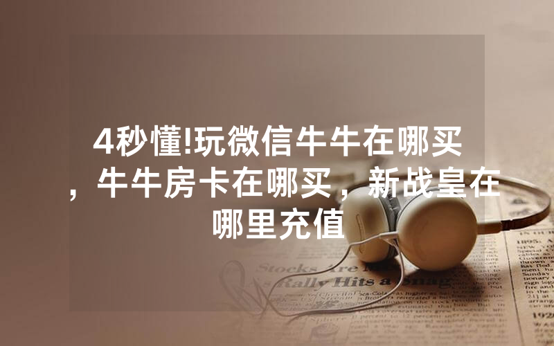 4秒懂!玩微信牛牛在哪买，牛牛房卡在哪买，新战皇在哪里充值