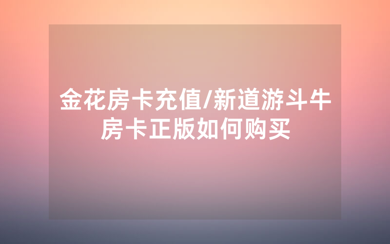 金花房卡充值/新道游斗牛房卡正版如何购买