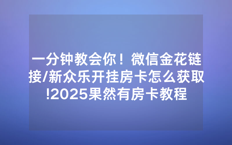 一分钟教会你！微信金花链接/新众乐开挂房卡怎么获取!2025果然有房卡教程