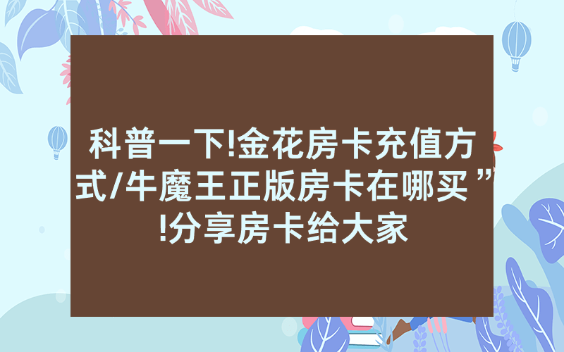 科普一下!金花房卡充值方式/牛魔王正版房卡在哪买”!分享房卡给大家