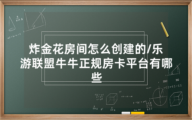炸金花房间怎么创建的/乐游联盟牛牛正规房卡平台有哪些