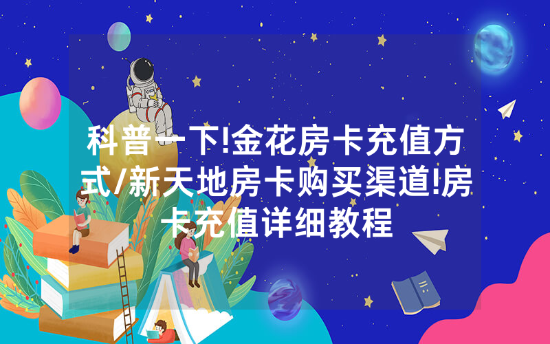 科普一下!金花房卡充值方式/新天地房卡购买渠道!房卡充值详细教程