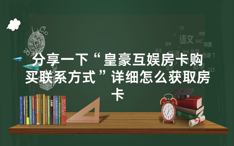分享一下“皇豪互娱房卡购买联系方式”详细怎么获取房卡