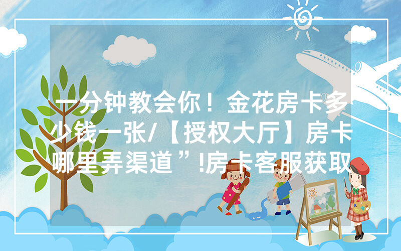 一分钟教会你！金花房卡多少钱一张/【授权大厅】房卡哪里弄渠道”!房卡客服获取方式-知乎