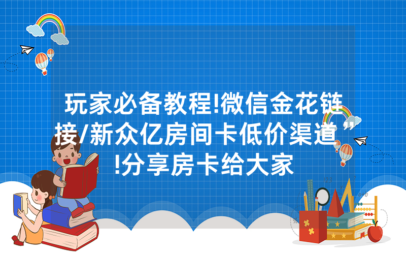 玩家必备教程!微信金花链接/新众亿房间卡低价渠道”!分享房卡给大家
