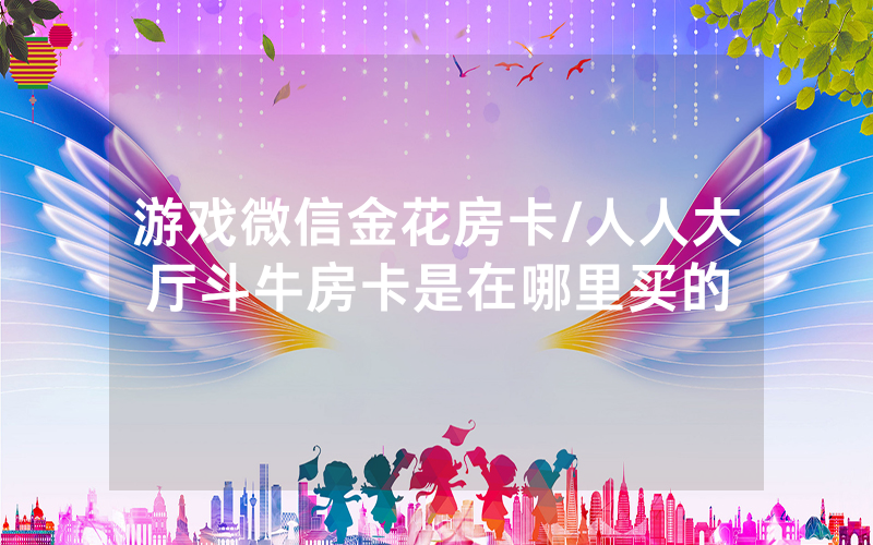 游戏微信金花房卡/人人大厅斗牛房卡是在哪里买的