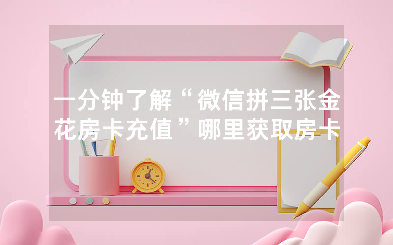 一分钟了解“微信拼三张金花房卡充值”哪里获取房卡